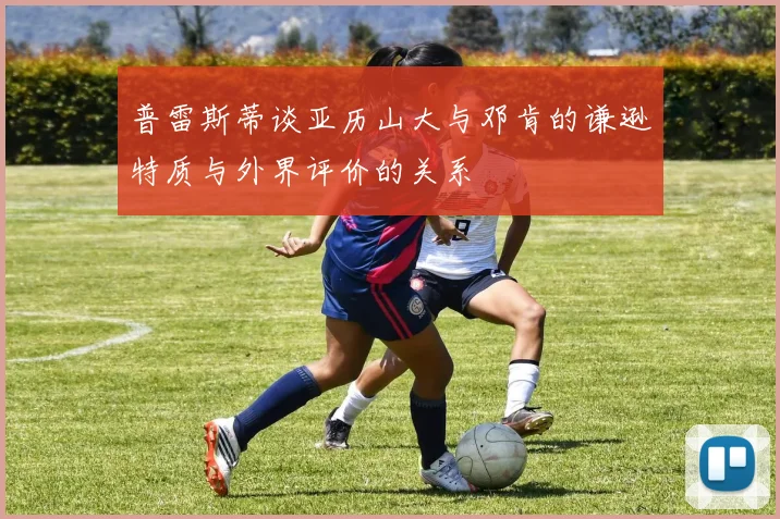 普雷斯蒂谈亚历山大与邓肯的谦逊特质与外界评价的关系