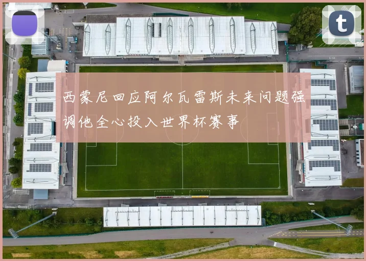 西蒙尼回应阿尔瓦雷斯未来问题强调他全心投入世界杯赛事