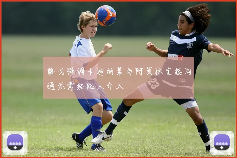 隆戈强调卡迪纳莱与阿莫林直接沟通无需经纪人介入