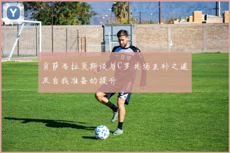 贡萨洛拉莫斯谈与C罗共场互补之道及自我准备的提升
