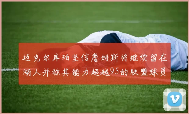 迈克尔库珀坚信詹姆斯将继续留在湖人并称其能力超越95的联盟球员