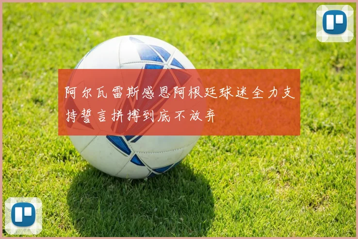 阿尔瓦雷斯感恩阿根廷球迷全力支持誓言拼搏到底不放弃