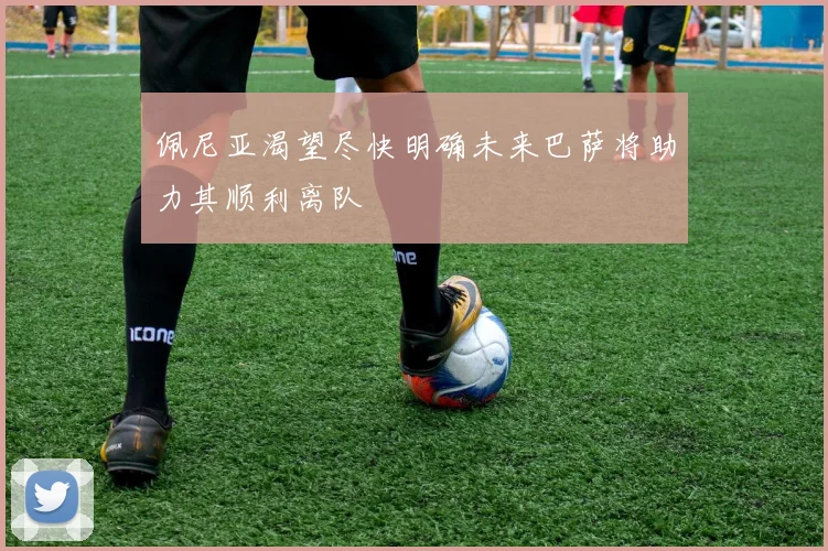佩尼亚渴望尽快明确未来巴萨将助力其顺利离队